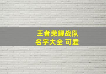 王者荣耀战队名字大全 可爱